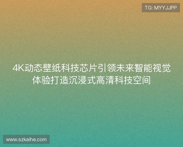 4K动态壁纸科技芯片引领未来智能视觉体验打造沉浸式高清科技空间